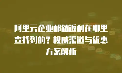 阿里云企业邮箱返利在哪里查找到的？权威渠道与优惠方案解析