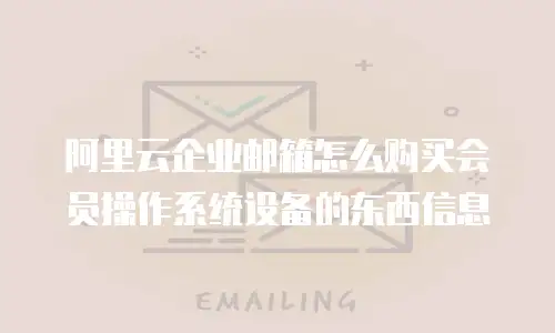 阿里云企业邮箱怎么购买会员操作系统设备的东西信息