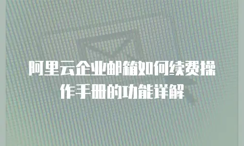 阿里云企业邮箱如何续费操作手册的功能详解