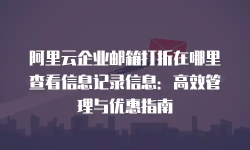 阿里云企业邮箱打折在哪里查看信息记录信息：高效管理与优惠指南