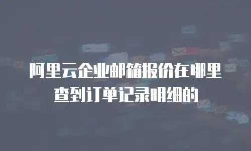 阿里云企业邮箱报价在哪里查到订单记录明细的