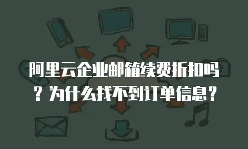 阿里云企业邮箱续费折扣吗？为什么找不到订单信息？