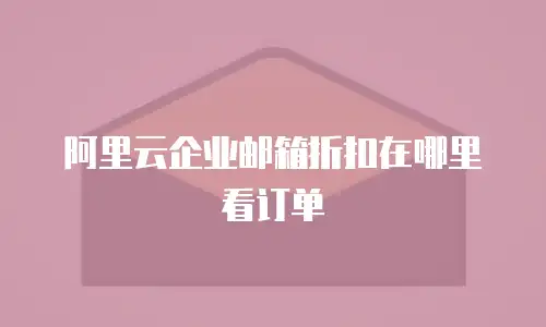 阿里云企业邮箱折扣在哪里看订单