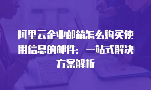 阿里云企业邮箱怎么购买使用信息的邮件：一站式解决方案解析