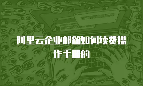 阿里云企业邮箱如何续费操作手册的