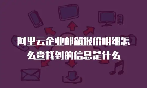 阿里云企业邮箱报价明细怎么查找到的信息是什么