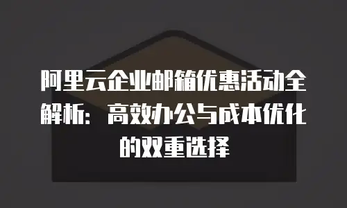 阿里云企业邮箱优惠活动全解析：高效办公与成本优化的双重选择