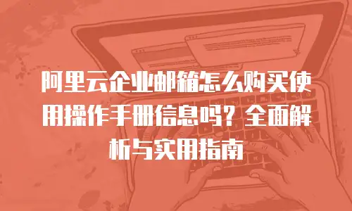 阿里云企业邮箱怎么购买使用操作手册信息吗？全面解析与实用指南