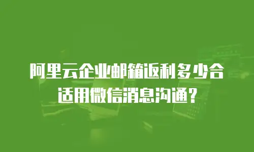 阿里云企业邮箱返利多少合适用微信消息沟通?