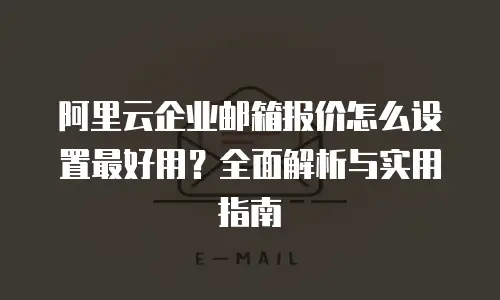 阿里云企业邮箱报价怎么设置最好用？全面解析与实用指南
