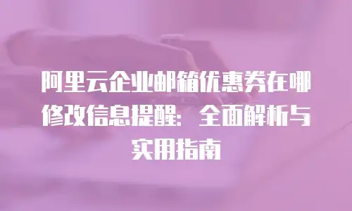 阿里云企业邮箱优惠券在哪修改信息提醒：全面解析与实用指南