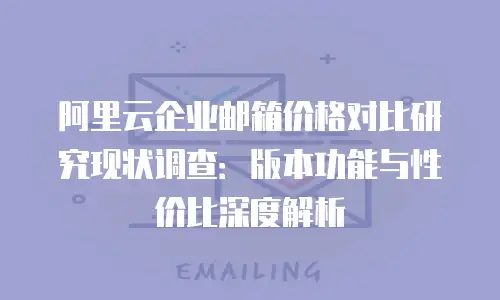 阿里云企业邮箱价格对比研究现状调查：版本功能与性价比深度解析