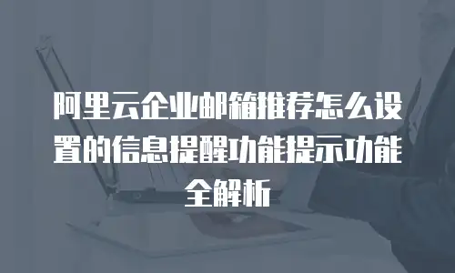 阿里云企业邮箱推荐怎么设置的信息提醒功能提示功能全解析