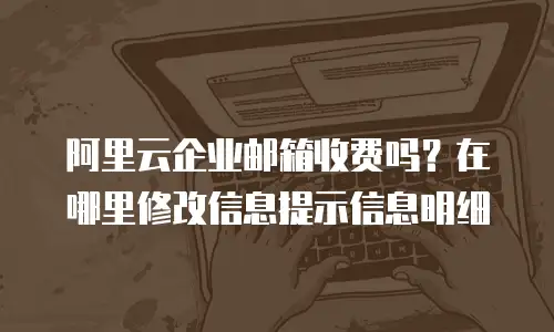 阿里云企业邮箱收费吗？在哪里修改信息提示信息明细