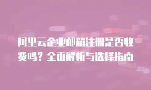 阿里云企业邮箱注册是否收费吗？全面解析与选择指南