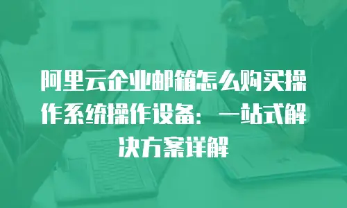 阿里云企业邮箱怎么购买操作系统操作设备：一站式解决方案详解