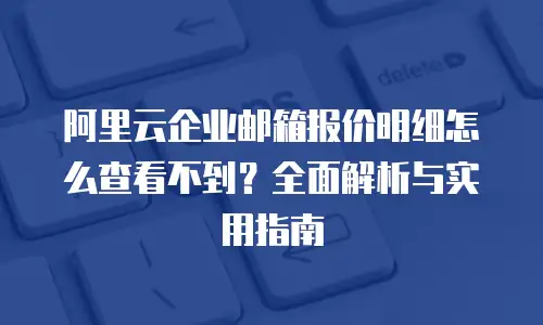 阿里云企业邮箱报价明细怎么查看不到？全面解析与实用指南
