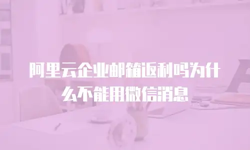 阿里云企业邮箱返利吗为什么不能用微信消息
