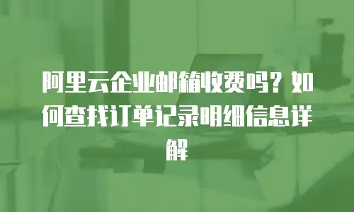 阿里云企业邮箱收费吗？如何查找订单记录明细信息详解