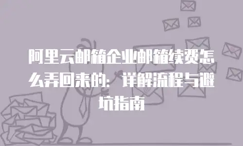 阿里云邮箱企业邮箱续费怎么弄回来的：详解流程与避坑指南