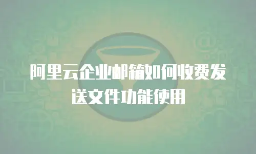 阿里云企业邮箱如何收费发送文件功能使用