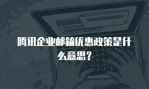 腾讯企业邮箱优惠政策是什么意思？