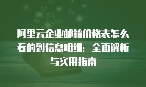 阿里云企业邮箱价格表怎么看的到信息明细：全面解析与实用指南