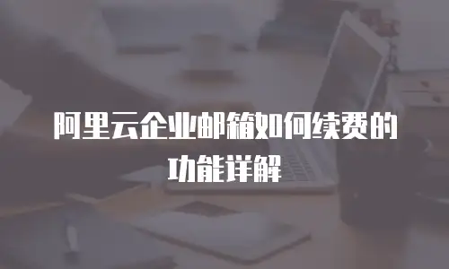 阿里云企业邮箱如何续费的功能详解