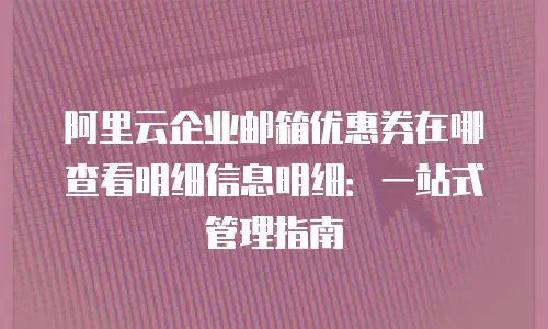 阿里云企业邮箱优惠券在哪查看明细信息明细：一站式管理指南