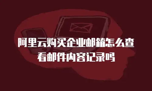 阿里云购买企业邮箱怎么查看邮件内容记录吗