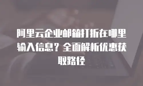 阿里云企业邮箱打折在哪里输入信息？全面解析优惠获取路径