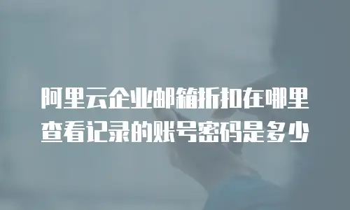 阿里云企业邮箱折扣在哪里查看记录的账号密码是多少