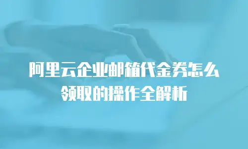 阿里云企业邮箱代金券怎么领取的操作全解析