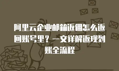 阿里云企业邮箱返佣怎么返回账号里？一文详解返现到账全流程