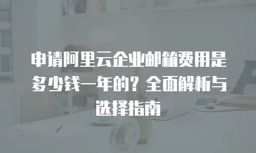 申请阿里云企业邮箱费用是多少钱一年的?全面解析与选择指南