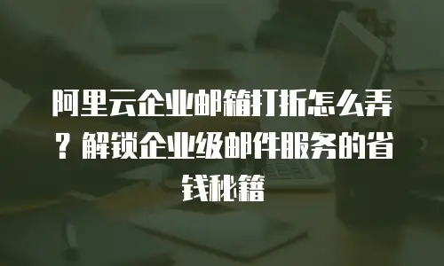 阿里云企业邮箱打折怎么弄？解锁企业级邮件服务的省钱秘籍