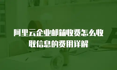 阿里云企业邮箱收费怎么收取信息的费用详解