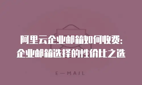 阿里云企业邮箱如何收费：企业邮箱选择的性价比之选
