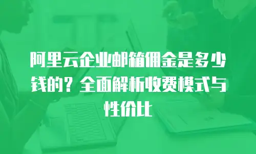 阿里云企业邮箱佣金是多少钱的？全面解析收费模式与性价比