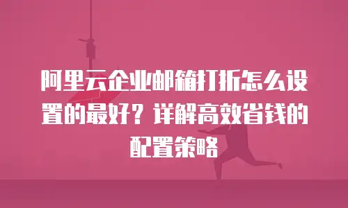 阿里云企业邮箱打折怎么设置的最好？详解高效省钱的配置策略