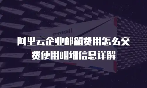 阿里云企业邮箱费用怎么交费使用明细信息详解