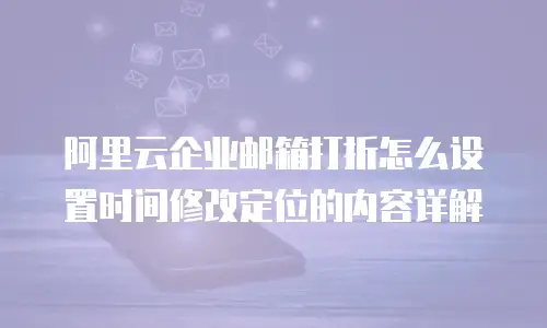 阿里云企业邮箱打折怎么设置时间修改定位的内容详解