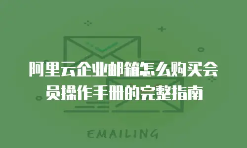 阿里云企业邮箱怎么购买会员操作手册的完整指南