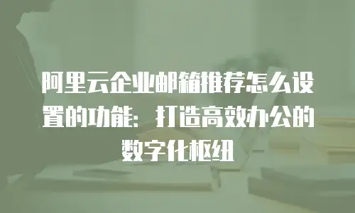 阿里云企业邮箱推荐怎么设置的功能:打造高效办公的数字化枢纽