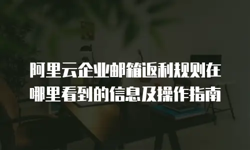 阿里云企业邮箱返利规则在哪里看到的信息及操作指南