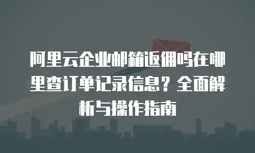 阿里云企业邮箱返佣吗在哪里查订单记录信息？全面解析与操作指南