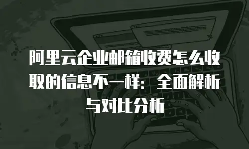 阿里云企业邮箱收费怎么收取的信息不一样：全面解析与对比分析