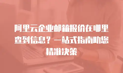 阿里云企业邮箱报价在哪里查到信息？一站式指南助您精准决策