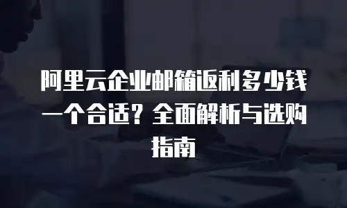 阿里云企业邮箱返利多少钱一个合适？全面解析与选购指南