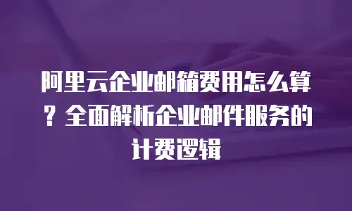 阿里云企业邮箱费用怎么算？全面解析企业邮件服务的计费逻辑